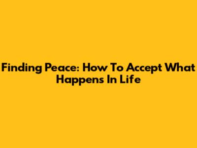 Finding Peace: How To Accept What Happens In Life