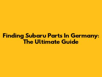 Finding Subaru Parts In Germany: The Ultimate Guide