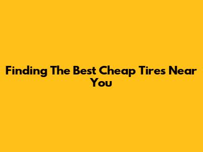 Finding The Best Cheap Tires Near You