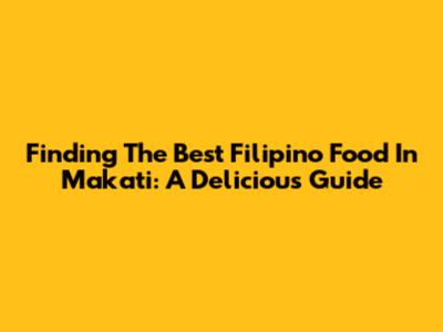 Finding The Best Filipino Food In Makati: A Delicious Guide