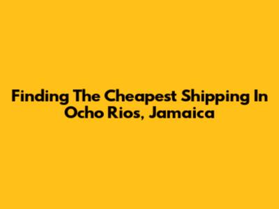 Finding The Cheapest Shipping In Ocho Rios, Jamaica