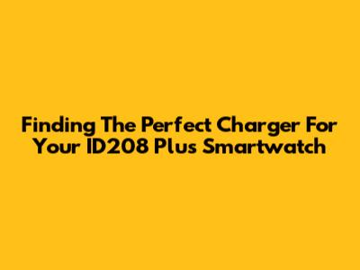 Finding The Perfect Charger For Your ID208 Plus Smartwatch
