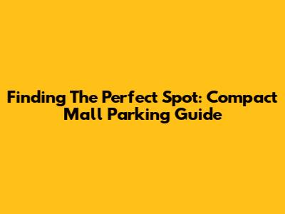 Finding The Perfect Spot: Compact Mall Parking Guide