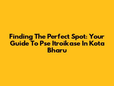 Finding The Perfect Spot: Your Guide To Pse Itroikase In Kota Bharu