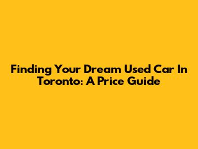 Finding Your Dream Used Car In Toronto: A Price Guide