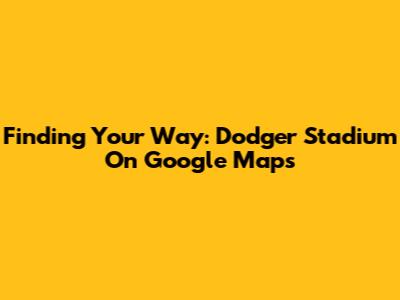 Finding Your Way: Dodger Stadium On Google Maps