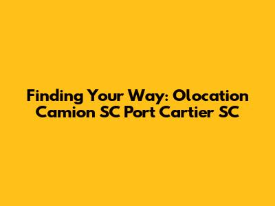 Finding Your Way: Olocation Camion SC Port Cartier SC