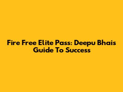 Fire Free Elite Pass: Deepu Bhai's Guide To Success