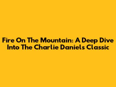 Fire On The Mountain: A Deep Dive Into The Charlie Daniels Classic