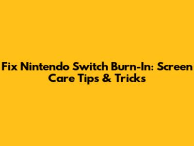 Fix Nintendo Switch Burn-In: Screen Care Tips & Tricks