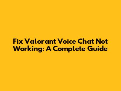Fix Valorant Voice Chat Not Working: A Complete Guide