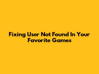 Fixing 'User Not Found' In Your Favorite Games