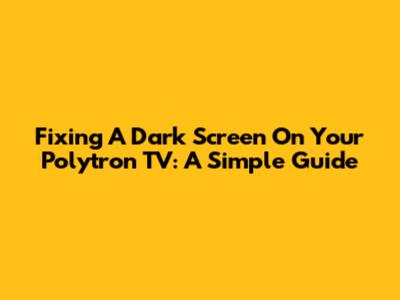 Fixing A Dark Screen On Your Polytron TV: A Simple Guide