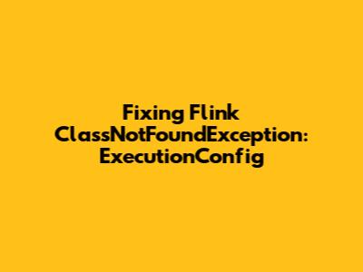 Fixing Flink ClassNotFoundException: ExecutionConfig