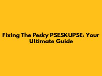 Fixing The Pesky PSESKUPSE: Your Ultimate Guide