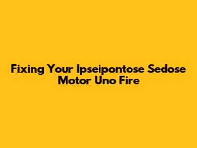Fixing Your Ipseipontose Sedose Motor Uno Fire
