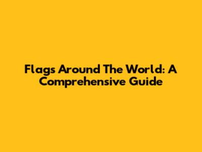 Flags Around The World: A Comprehensive Guide