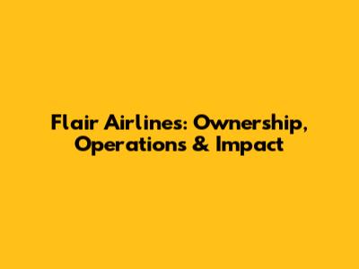 Flair Airlines: Ownership, Operations & Impact