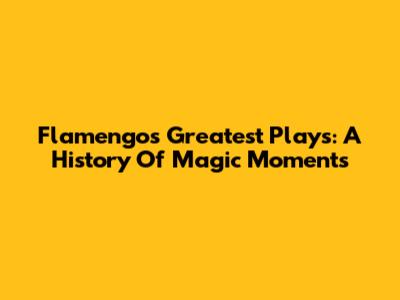 Flamengo's Greatest Plays: A History Of Magic Moments