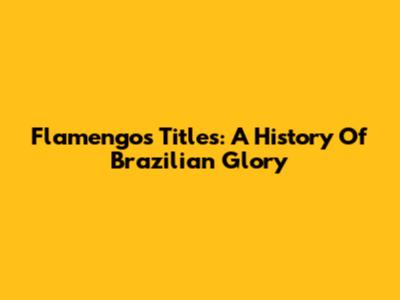 Flamengo's Titles: A History Of Brazilian Glory