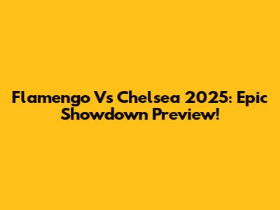 Flamengo Vs Chelsea 2025: Epic Showdown Preview!