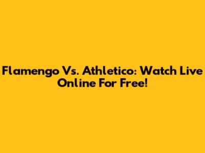 Flamengo Vs. Athletico: Watch Live Online For Free!
