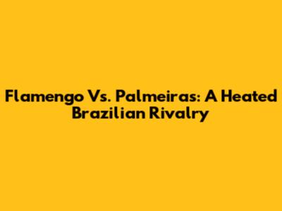 Flamengo Vs. Palmeiras: A Heated Brazilian Rivalry