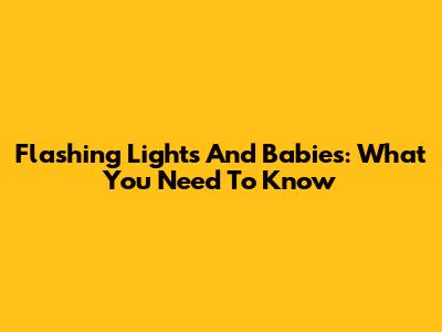Flashing Lights And Babies: What You Need To Know