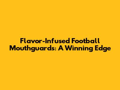 Flavor-Infused Football Mouthguards: A Winning Edge