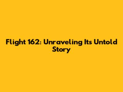 Flight 162: Unraveling Its Untold Story
