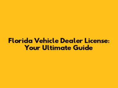 Florida Vehicle Dealer License: Your Ultimate Guide