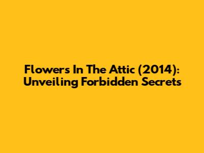 Flowers In The Attic (2014): Unveiling Forbidden Secrets