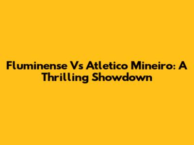 Fluminense Vs Atletico Mineiro: A Thrilling Showdown