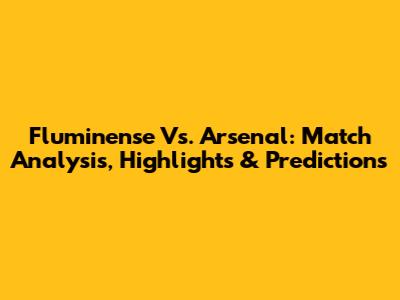 Fluminense Vs. Arsenal: Match Analysis, Highlights & Predictions
