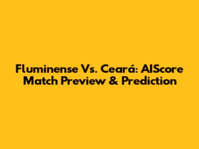 Fluminense Vs. Ceará: AIScore Match Preview & Prediction