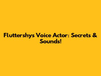 Fluttershy's Voice Actor: Secrets & Sounds!