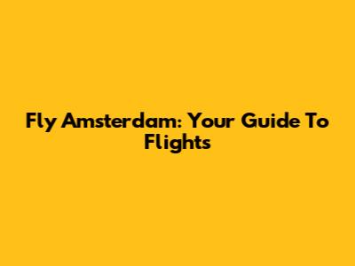 Fly Amsterdam: Your Guide To Flights