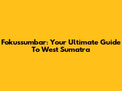 Fokussumbar: Your Ultimate Guide To West Sumatra