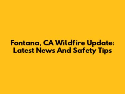 Fontana, CA Wildfire Update: Latest News And Safety Tips