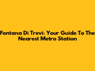 Fontana Di Trevi: Your Guide To The Nearest Metro Station