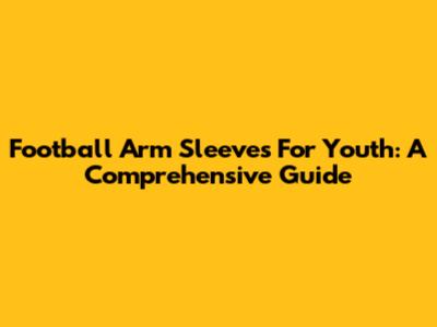 Football Arm Sleeves For Youth: A Comprehensive Guide