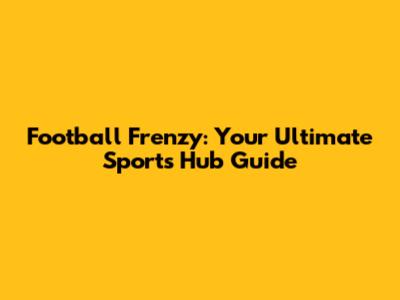 Football Frenzy: Your Ultimate Sports Hub Guide