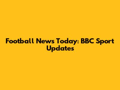 Football News Today: BBC Sport Updates