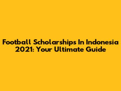 Football Scholarships In Indonesia 2021: Your Ultimate Guide