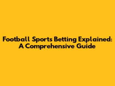 Football Sports Betting Explained: A Comprehensive Guide