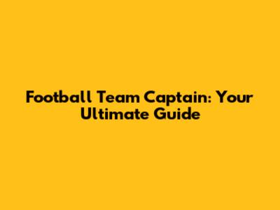 Football Team Captain: Your Ultimate Guide