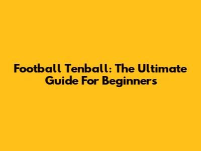 Football Tenball: The Ultimate Guide For Beginners