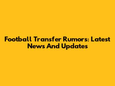 Football Transfer Rumors: Latest News And Updates