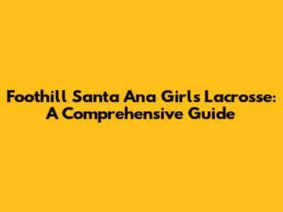 Foothill Santa Ana Girls Lacrosse: A Comprehensive Guide