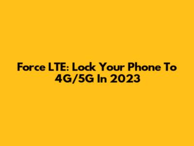 Force LTE: Lock Your Phone To 4G/5G In 2023